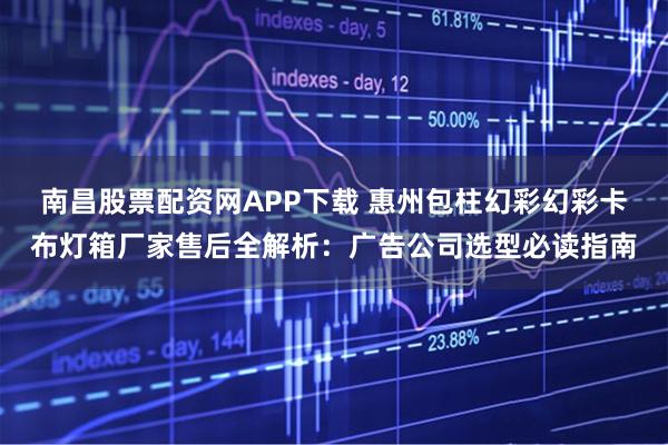 南昌股票配资网APP下载 惠州包柱幻彩幻彩卡布灯箱厂家售后全解析：广告公司选型必读指南