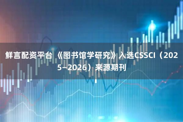鲜言配资平台 《图书馆学研究》入选CSSCI（2025—2026）来源期刊