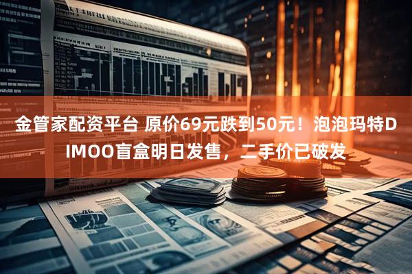 金管家配资平台 原价69元跌到50元！泡泡玛特DIMOO盲盒明日发售，二手价已破发