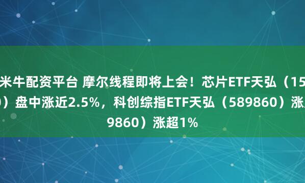 米牛配资平台 摩尔线程即将上会！芯片ETF天弘（159310）盘中涨近2.5%，科创综指ETF天弘（589860）涨超1%