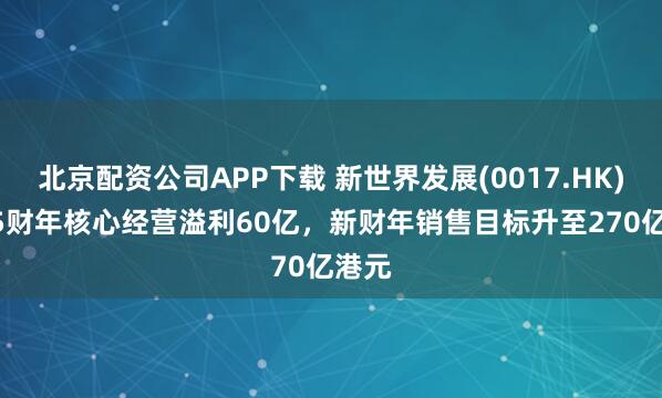 北京配资公司APP下载 新世界发展(0017.HK)2025财年核心经营溢利60亿，新财年销售目标升至270亿港元