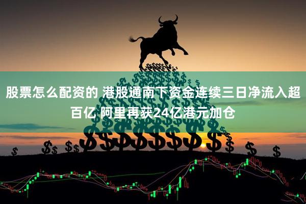 股票怎么配资的 港股通南下资金连续三日净流入超百亿 阿里再获24亿港元加仓