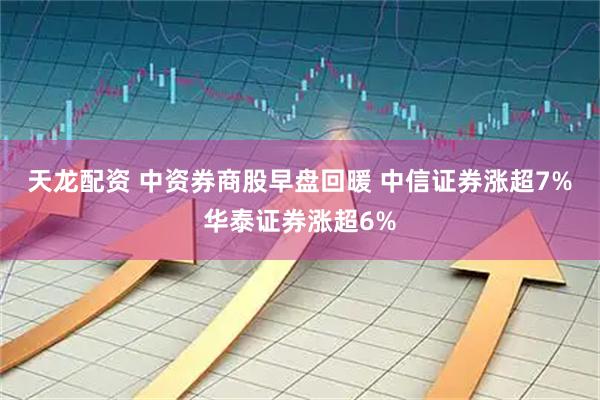 天龙配资 中资券商股早盘回暖 中信证券涨超7%华泰证券涨超6%