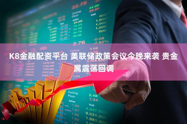 K8金融配资平台 美联储政策会议今晚来袭 贵金属震荡回调
