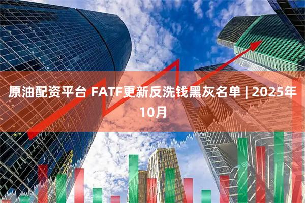 原油配资平台 FATF更新反洗钱黑灰名单 | 2025年10月
