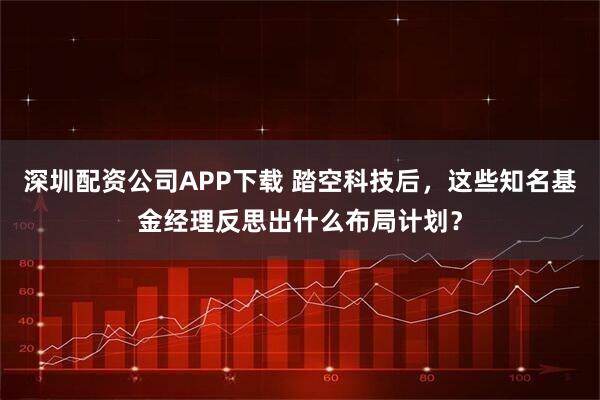深圳配资公司APP下载 踏空科技后，这些知名基金经理反思出什么布局计划？