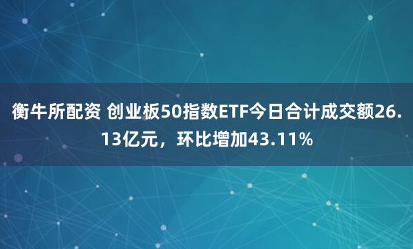 衡牛所配资 创业板50指数ETF今日合计成交额26.13亿元，环比增加43.11%