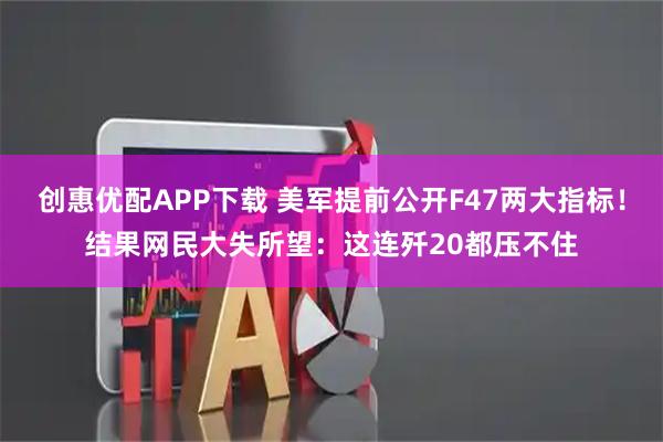 创惠优配APP下载 美军提前公开F47两大指标！结果网民大失所望：这连歼20都压不住