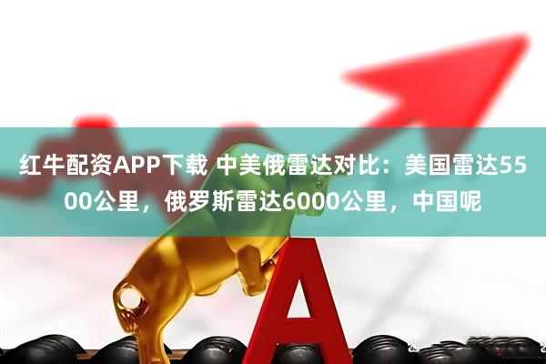 红牛配资APP下载 中美俄雷达对比：美国雷达5500公里，俄罗斯雷达6000公里，中国呢