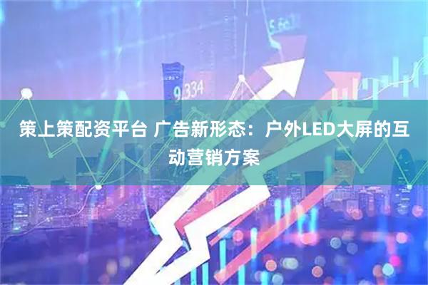 策上策配资平台 广告新形态：户外LED大屏的互动营销方案