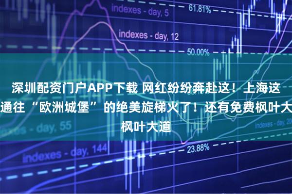 深圳配资门户APP下载 网红纷纷奔赴这！上海这座通往 “欧洲城堡” 的绝美旋梯火了！还有免费枫叶大道
