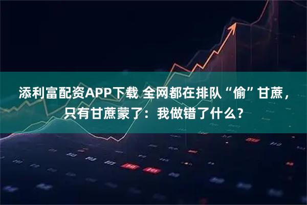 添利富配资APP下载 全网都在排队“偷”甘蔗，只有甘蔗蒙了：我做错了什么？