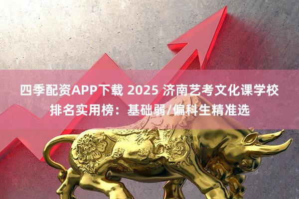 四季配资APP下载 2025 济南艺考文化课学校排名实用榜:基础弱/偏科生精准选
