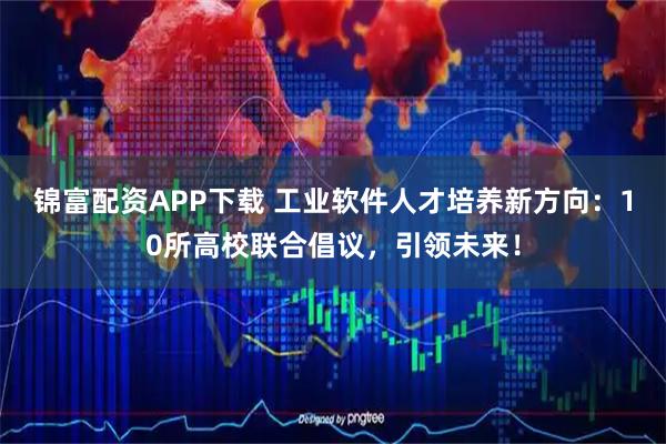 锦富配资APP下载 工业软件人才培养新方向：10所高校联合倡议，引领未来！