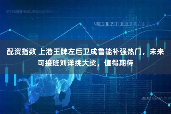 配资指数 上港王牌左后卫成鲁能补强热门，未来可接班刘洋挑大梁，值得期待