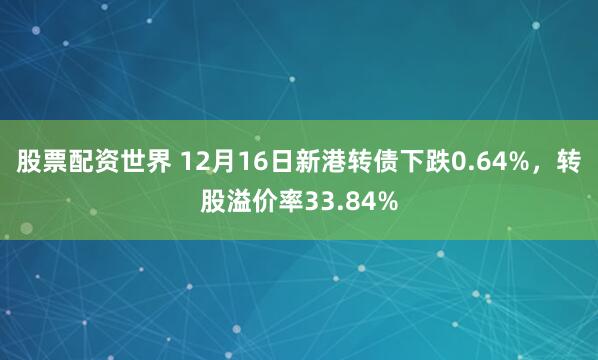 股票配资世界 12月16日新港转债下跌0.64%,转股溢价率33.84%