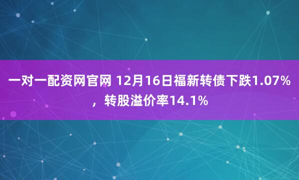 一对一配资网官网 12月16日福新转债下跌1.07%，转股溢价率14.1%