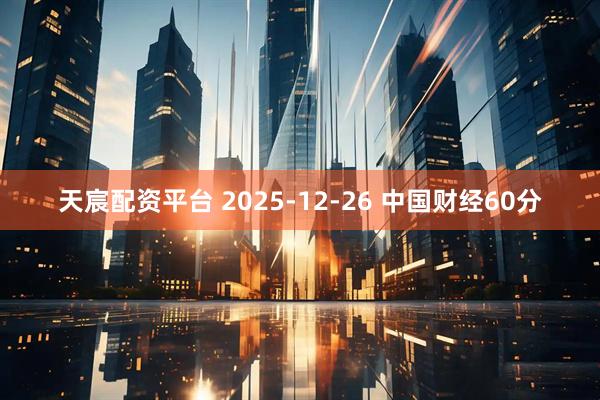 天宸配资平台 2025-12-26 中国财经60分