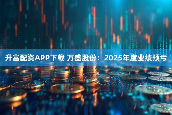 升富配资APP下载 万盛股份：2025年度业绩预亏