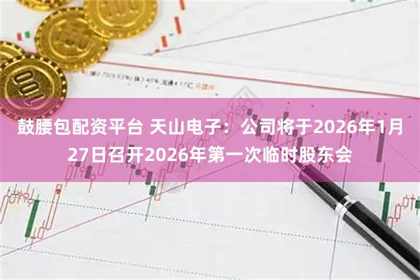 鼓腰包配资平台 天山电子：公司将于2026年1月27日召开2026年第一次临时股东会