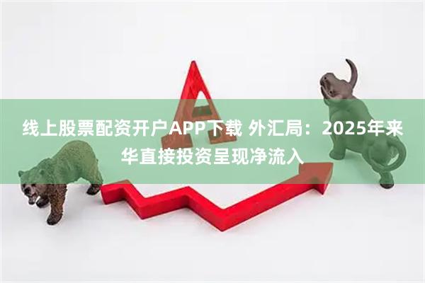 线上股票配资开户APP下载 外汇局：2025年来华直接投资呈现净流入