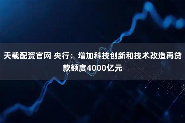 天载配资官网 央行：增加科技创新和技术改造再贷款额度4000亿元