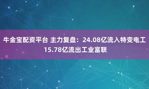 牛金宝配资平台 主力复盘：24.08亿流入特变电工 15.78亿流出工业富联