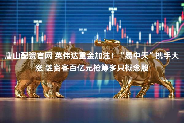 唐山配资官网 英伟达重金加注！“易中天”携手大涨 融资客百亿元抢筹多只概念股