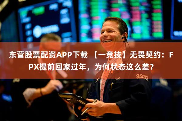 东营股票配资APP下载 【一竞技】无畏契约：FPX提前回家过年，为何状态这么差？