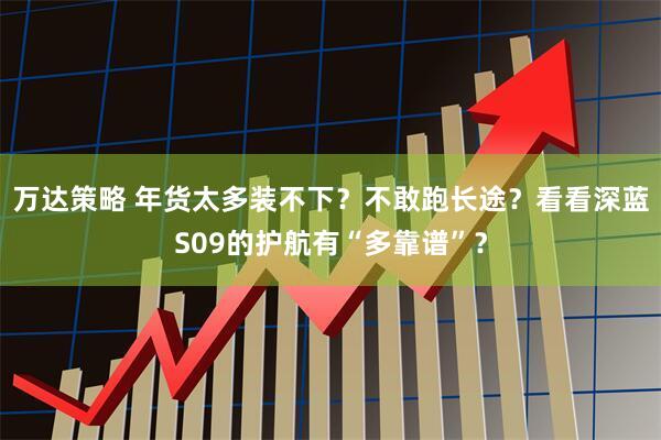 万达策略 年货太多装不下？不敢跑长途？看看深蓝S09的护航有“多靠谱”？
