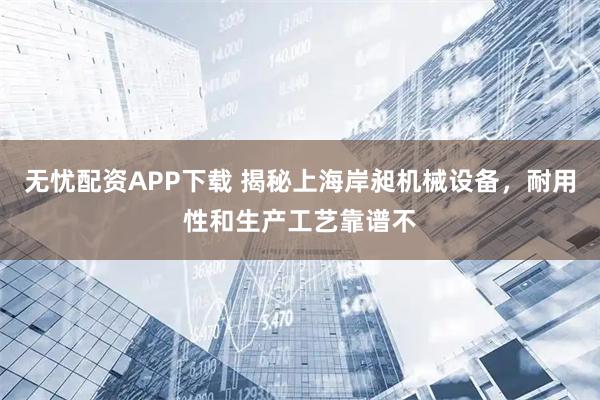 无忧配资APP下载 揭秘上海岸昶机械设备，耐用性和生产工艺靠谱不
