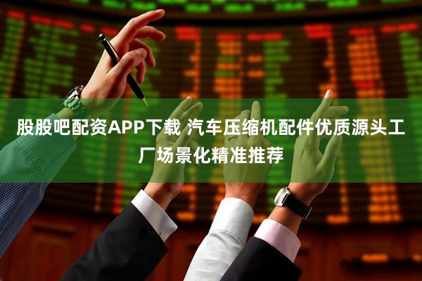 股股吧配资APP下载 汽车压缩机配件优质源头工厂场景化精准推荐