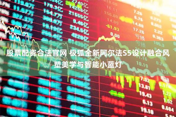 股票配资合法官网 极狐全新阿尔法S5设计融合风塑美学与智能小蓝灯
