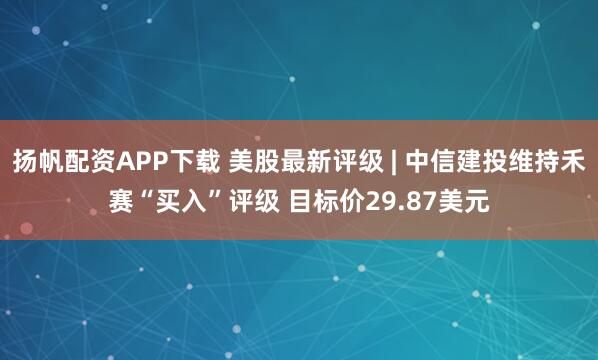 扬帆配资APP下载 美股最新评级 | 中信建投维持禾赛“买入”评级 目标价29.87美元