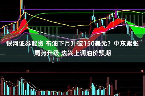 银河证券配资 布油下月升破150美元？中东紧张局势升级 法兴上调油价预期