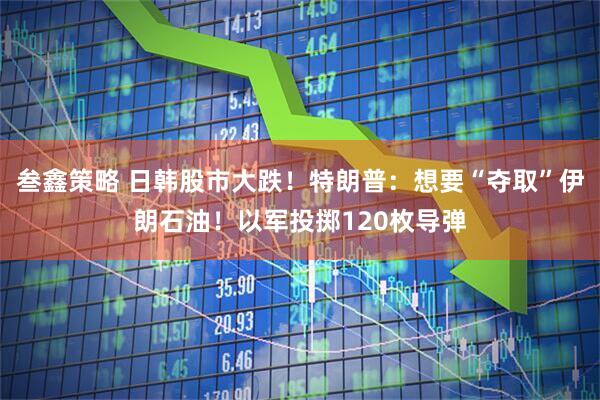 叁鑫策略 日韩股市大跌！特朗普：想要“夺取”伊朗石油！以军投掷120枚导弹
