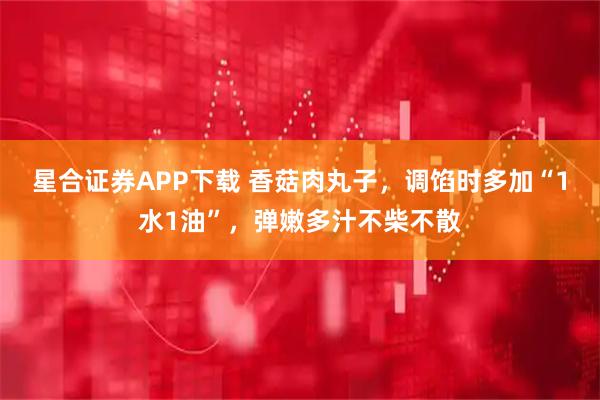 星合证券APP下载 香菇肉丸子，调馅时多加“1水1油”，弹嫩多汁不柴不散