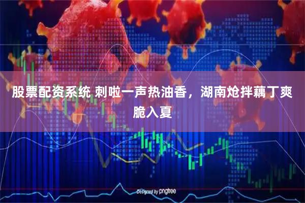 股票配资系统 刺啦一声热油香，湖南炝拌藕丁爽脆入夏