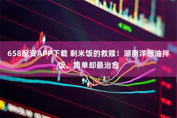 658配资APP下载 剩米饭的救赎！湖南洋葱油拌饭，简单却最治愈