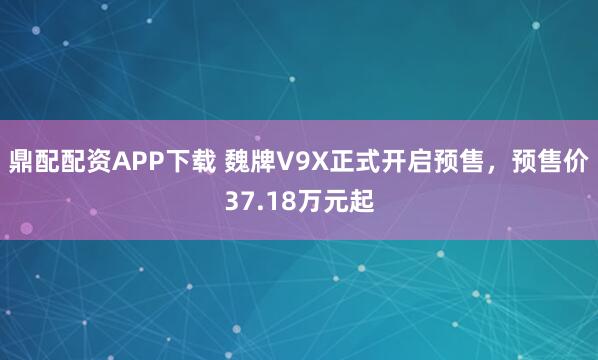鼎配配资APP下载 魏牌V9X正式开启预售,预售价37.18万元起