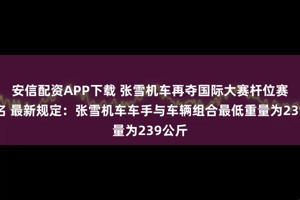 安信配资APP下载 张雪机车再夺国际大赛杆位赛第二名 最新规定：张雪机车车手与车辆组合最低重量为239公斤