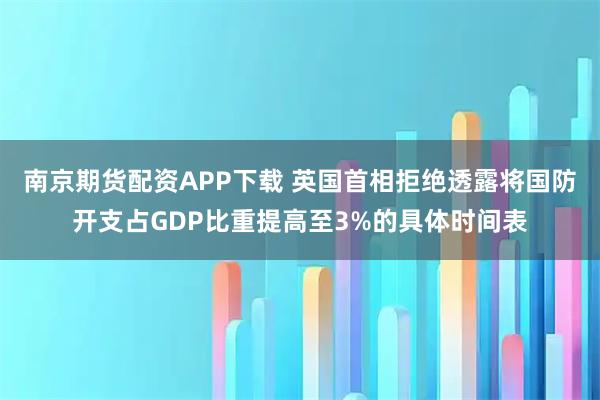 南京期货配资APP下载 英国首相拒绝透露将国防开支占GDP比重提高至3%的具体时间表