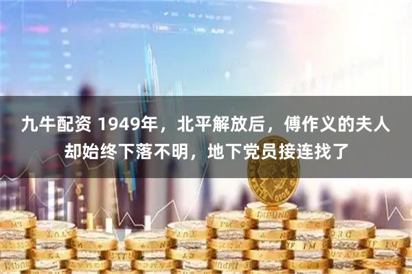 九牛配资 1949年，北平解放后，傅作义的夫人却始终下落不明，地下党员接连找了