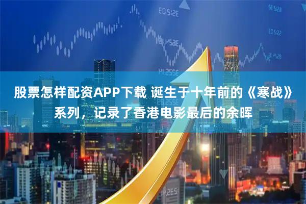 股票怎样配资APP下载 诞生于十年前的《寒战》系列，记录了香港电影最后的余晖