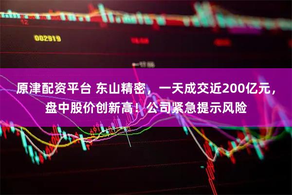 原津配资平台 东山精密，一天成交近200亿元，盘中股价创新高！公司紧急提示风险
