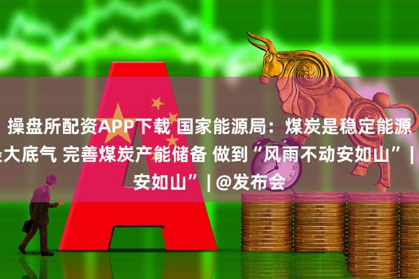 操盘所配资APP下载 国家能源局：煤炭是稳定能源供应的最大底气 完善煤炭产能储备 做到“风雨不动安如山” | @发布会