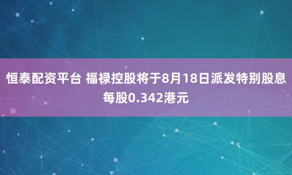 恒泰配资平台 福禄控股将于8月18日派发特别股息每股0.342港元