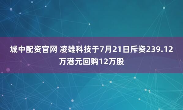 城中配资官网 凌雄科技于7月21日斥资239.12万港元回购12万股