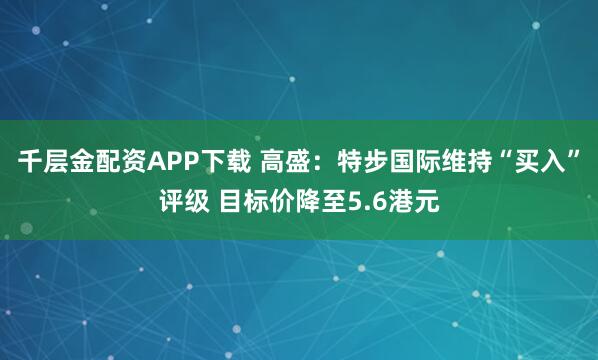 千层金配资APP下载 高盛：特步国际维持“买入”评级 目标价降至5.6港元